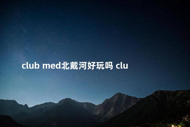 club med北戴河好玩吗 clubmed北戴河黄金海岸度假村电话